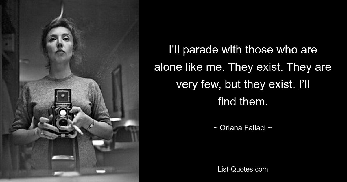 I’ll parade with those who are alone like me. They exist. They are very few, but they exist. I’ll find them. — © Oriana Fallaci