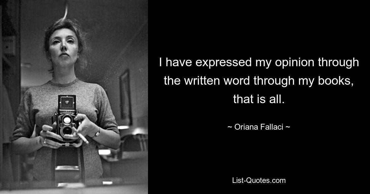 I have expressed my opinion through the written word through my books, that is all. — © Oriana Fallaci