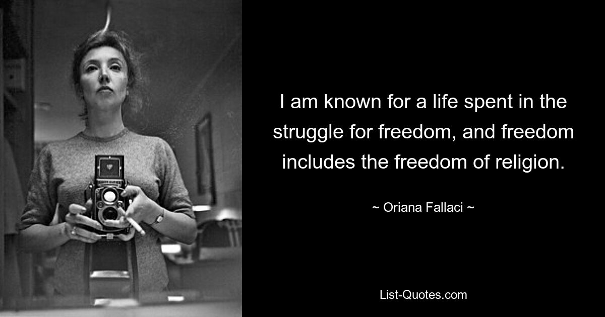 I am known for a life spent in the struggle for freedom, and freedom includes the freedom of religion. — © Oriana Fallaci