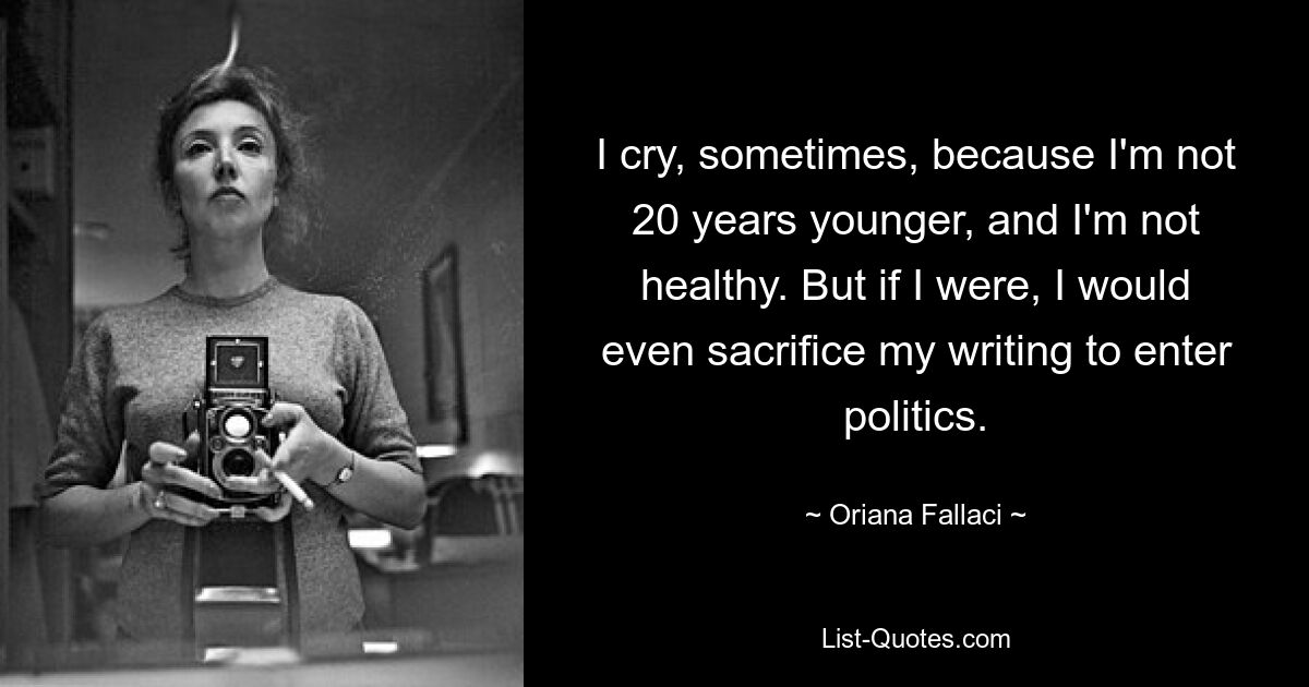 I cry, sometimes, because I'm not 20 years younger, and I'm not healthy. But if I were, I would even sacrifice my writing to enter politics. — © Oriana Fallaci