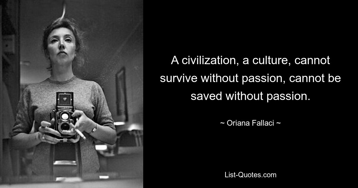 A civilization, a culture, cannot survive without passion, cannot be saved without passion. — © Oriana Fallaci