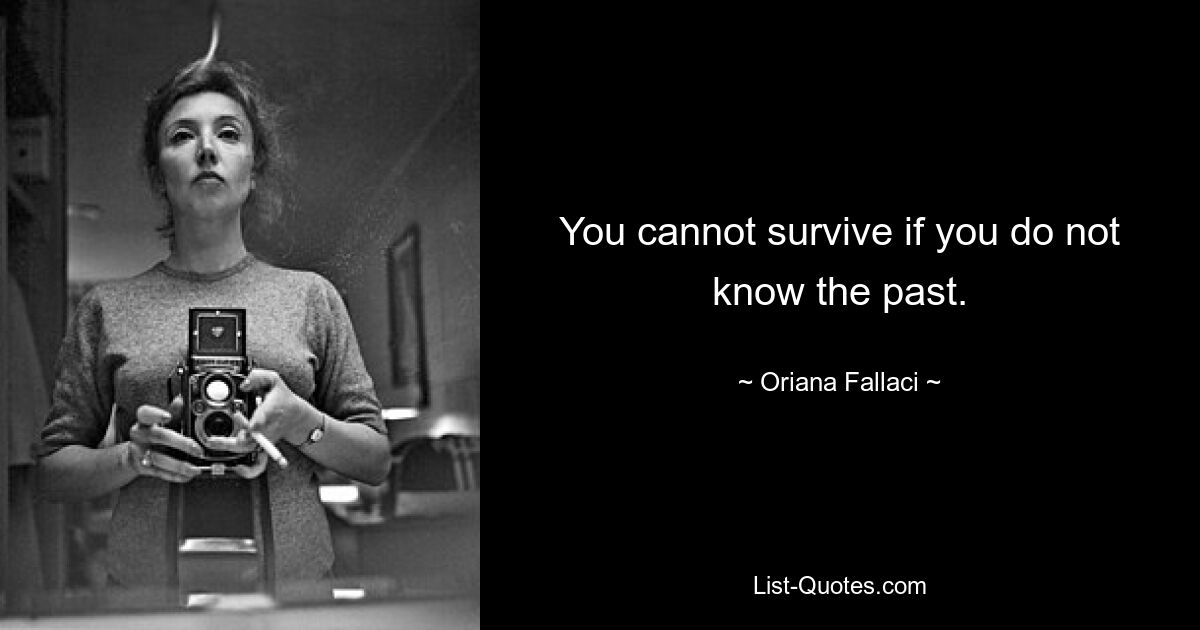 You cannot survive if you do not know the past. — © Oriana Fallaci