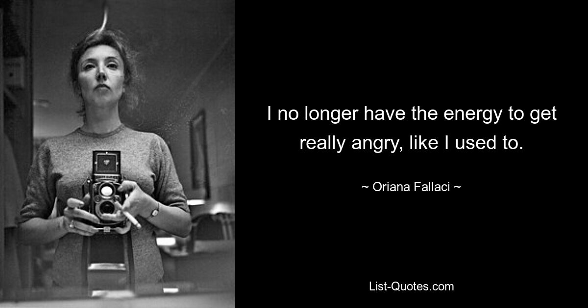 I no longer have the energy to get really angry, like I used to. — © Oriana Fallaci