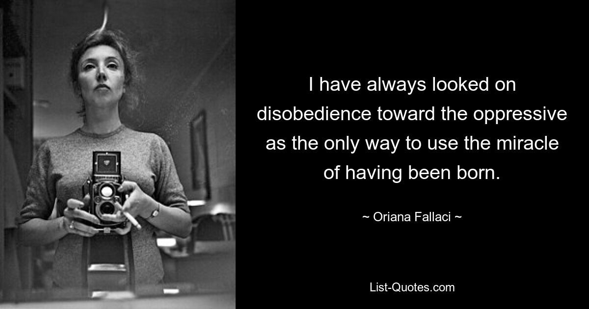 I have always looked on disobedience toward the oppressive as the only way to use the miracle of having been born. — © Oriana Fallaci