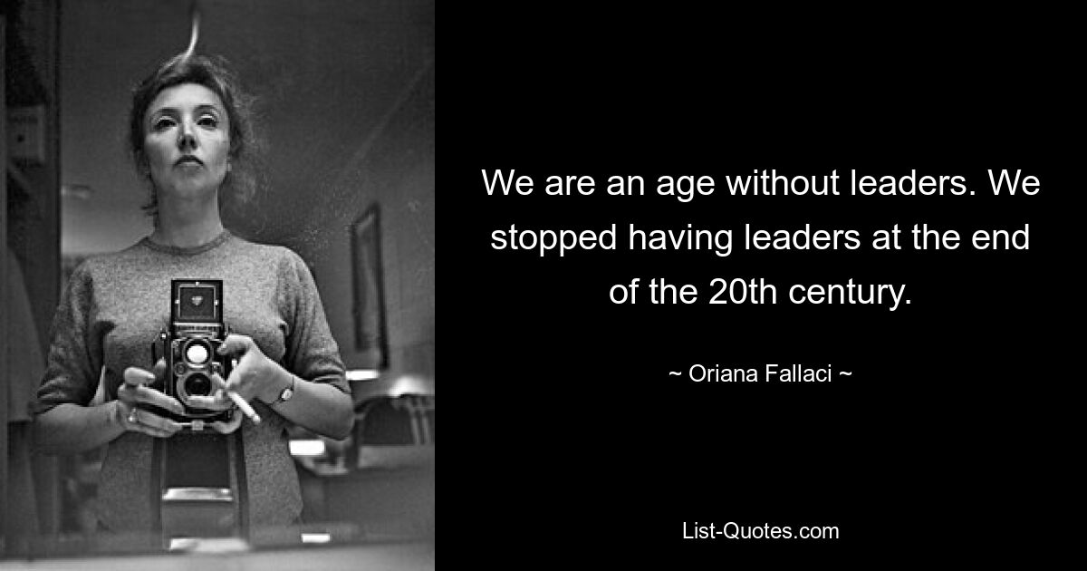 We are an age without leaders. We stopped having leaders at the end of the 20th century. — © Oriana Fallaci