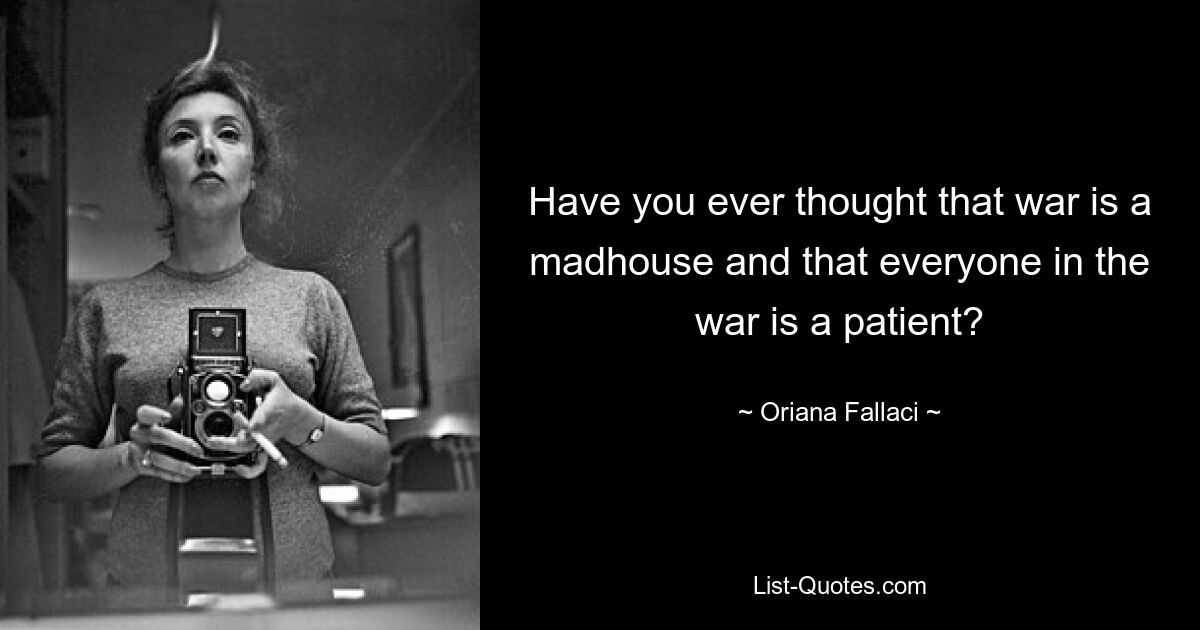 Have you ever thought that war is a madhouse and that everyone in the war is a patient? — © Oriana Fallaci