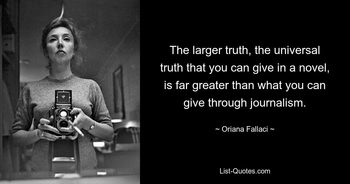 The larger truth, the universal truth that you can give in a novel, is far greater than what you can give through journalism. — © Oriana Fallaci