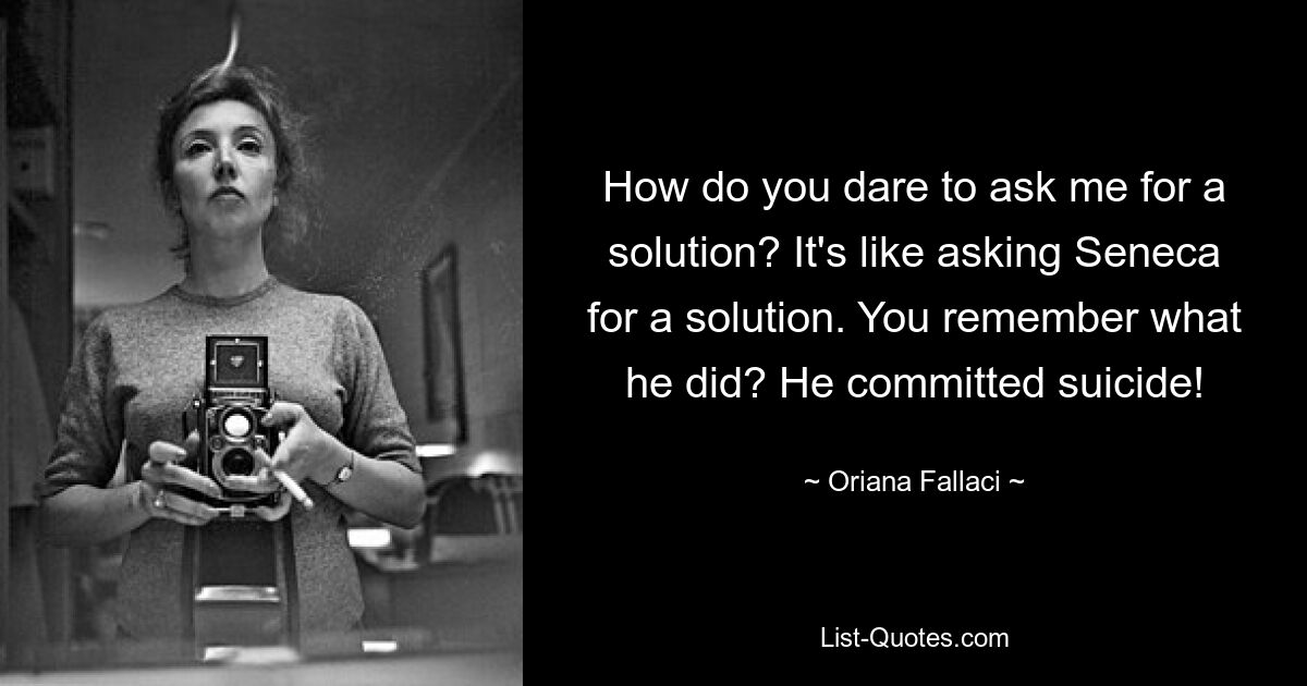 How do you dare to ask me for a solution? It's like asking Seneca for a solution. You remember what he did? He committed suicide! — © Oriana Fallaci