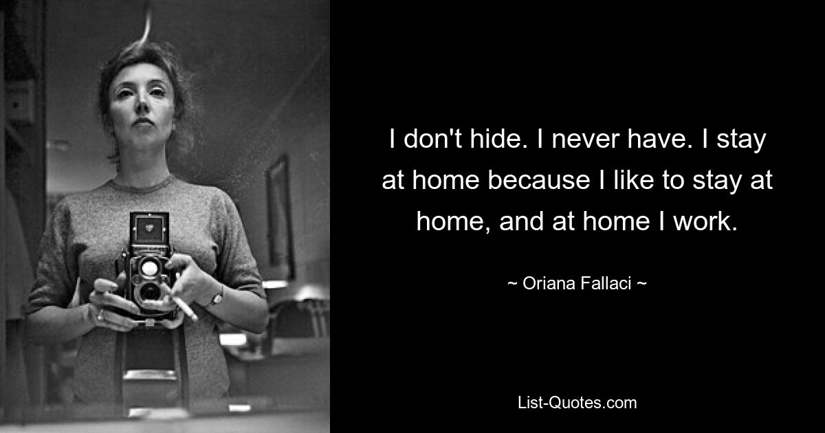 I don't hide. I never have. I stay at home because I like to stay at home, and at home I work. — © Oriana Fallaci