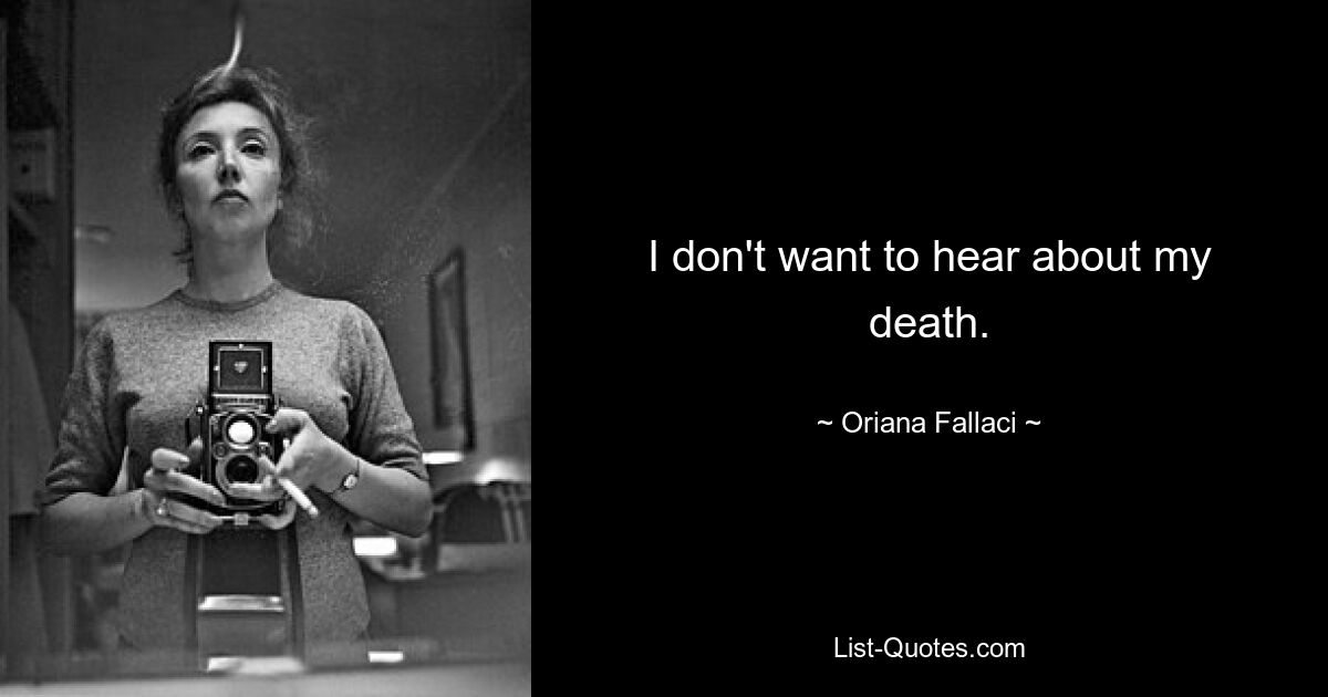 I don't want to hear about my death. — © Oriana Fallaci