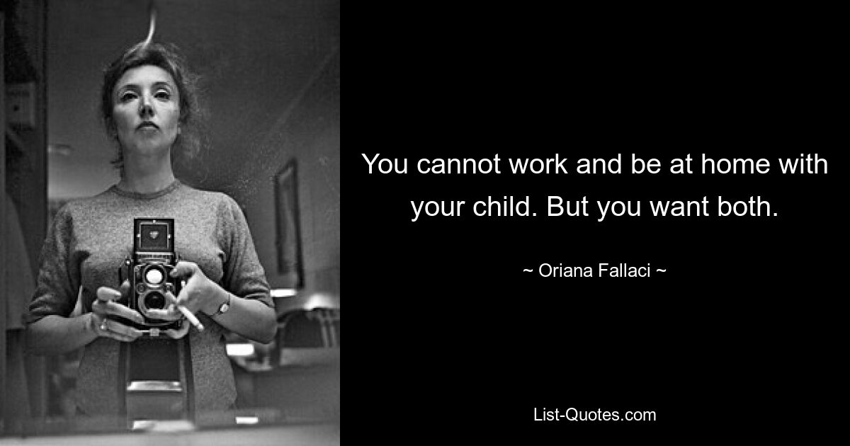 You cannot work and be at home with your child. But you want both. — © Oriana Fallaci