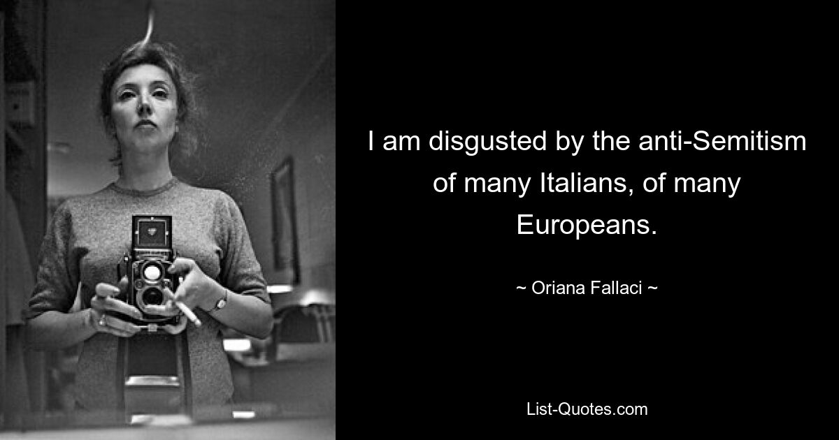 I am disgusted by the anti-Semitism of many Italians, of many Europeans. — © Oriana Fallaci