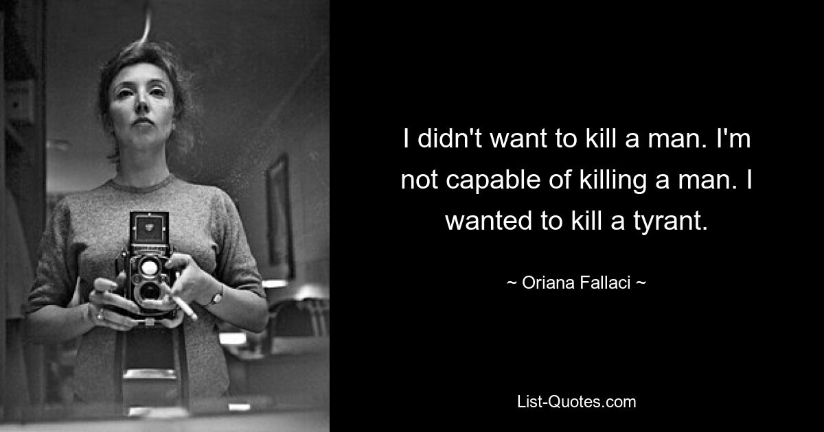 I didn't want to kill a man. I'm not capable of killing a man. I wanted to kill a tyrant. — © Oriana Fallaci