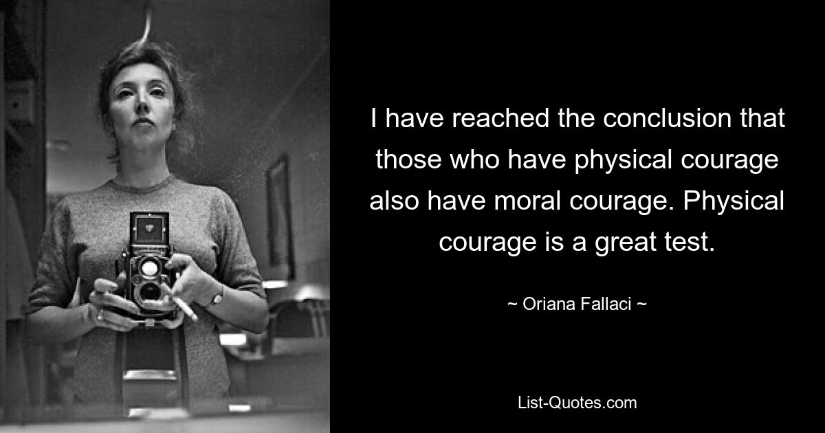 I have reached the conclusion that those who have physical courage also have moral courage. Physical courage is a great test. — © Oriana Fallaci