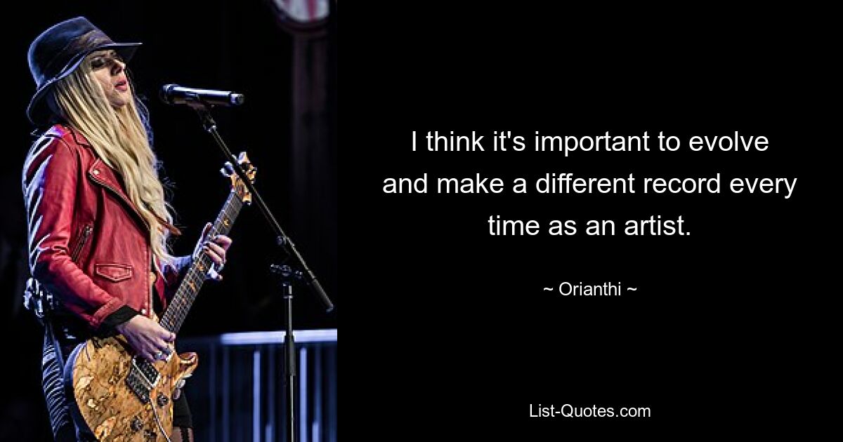 I think it's important to evolve and make a different record every time as an artist. — © Orianthi