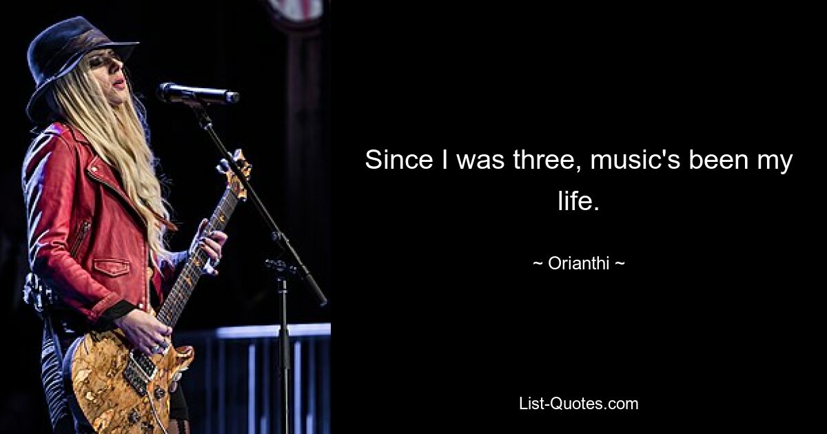 Since I was three, music's been my life. — © Orianthi