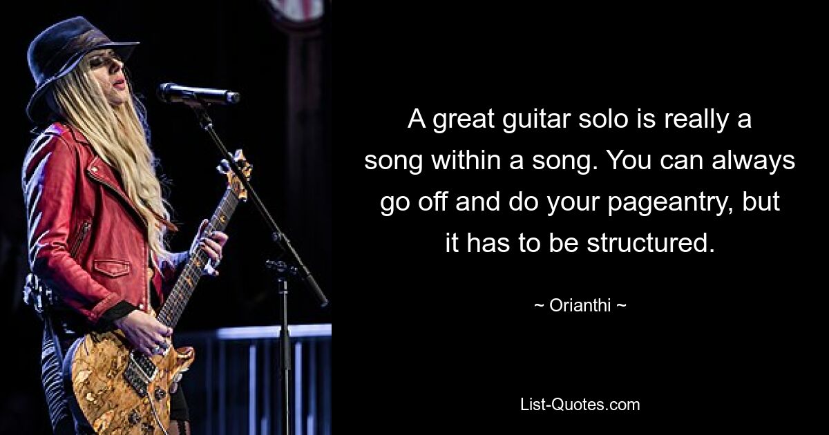 A great guitar solo is really a song within a song. You can always go off and do your pageantry, but it has to be structured. — © Orianthi