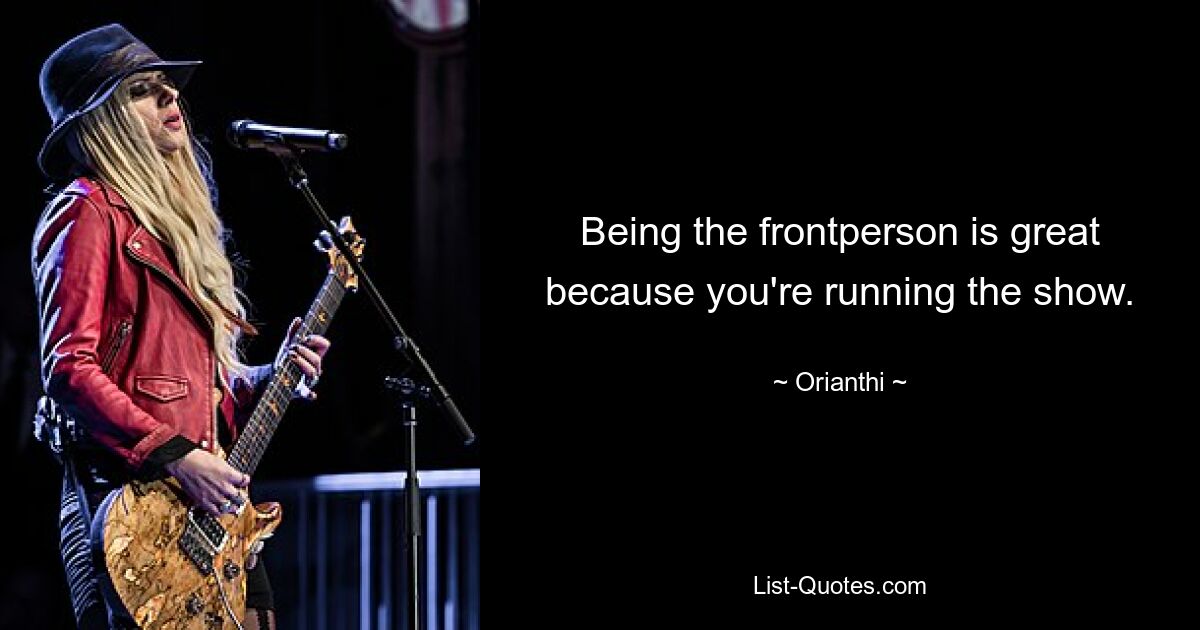 Being the frontperson is great because you're running the show. — © Orianthi