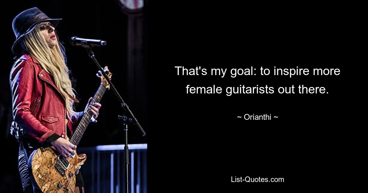 That's my goal: to inspire more female guitarists out there. — © Orianthi