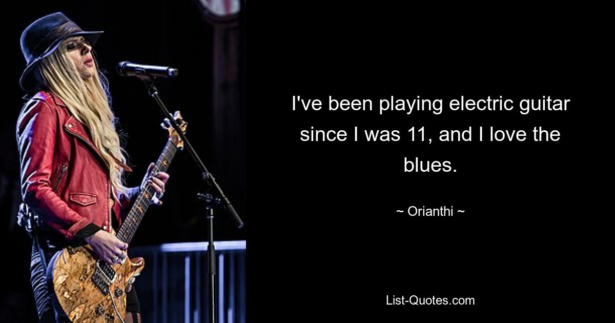 I've been playing electric guitar since I was 11, and I love the blues. — © Orianthi