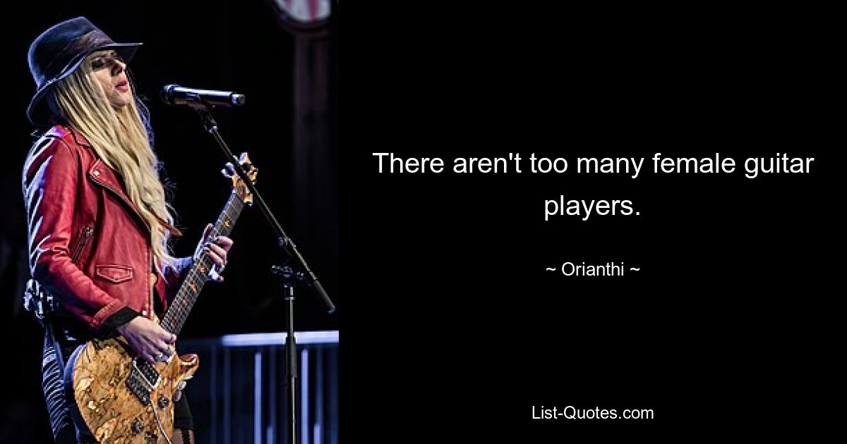 There aren't too many female guitar players. — © Orianthi