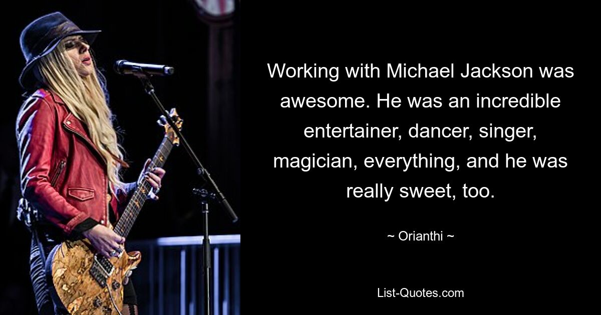 Working with Michael Jackson was awesome. He was an incredible entertainer, dancer, singer, magician, everything, and he was really sweet, too. — © Orianthi