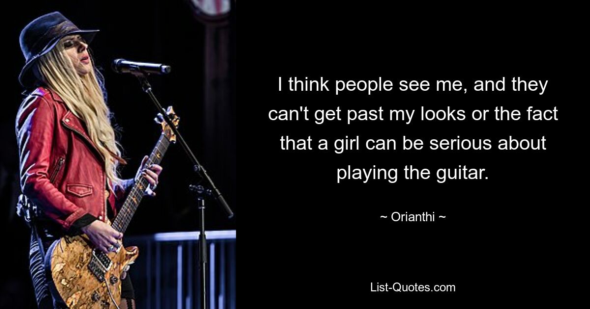 I think people see me, and they can't get past my looks or the fact that a girl can be serious about playing the guitar. — © Orianthi