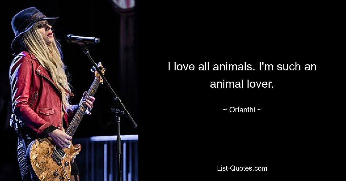 I love all animals. I'm such an animal lover. — © Orianthi