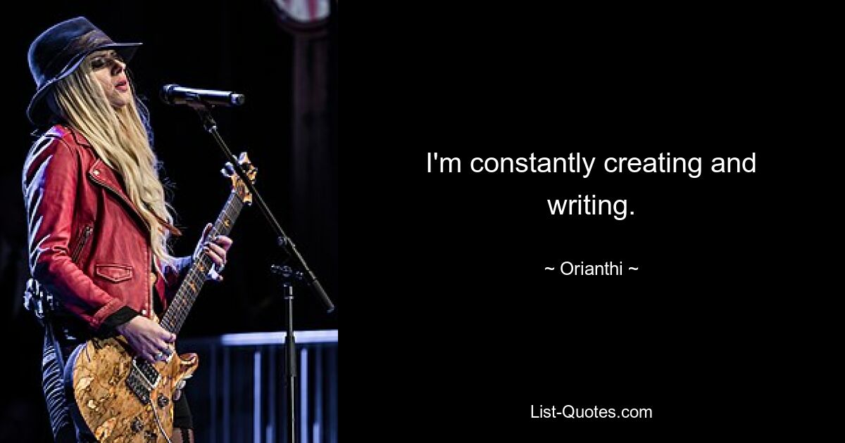 I'm constantly creating and writing. — © Orianthi