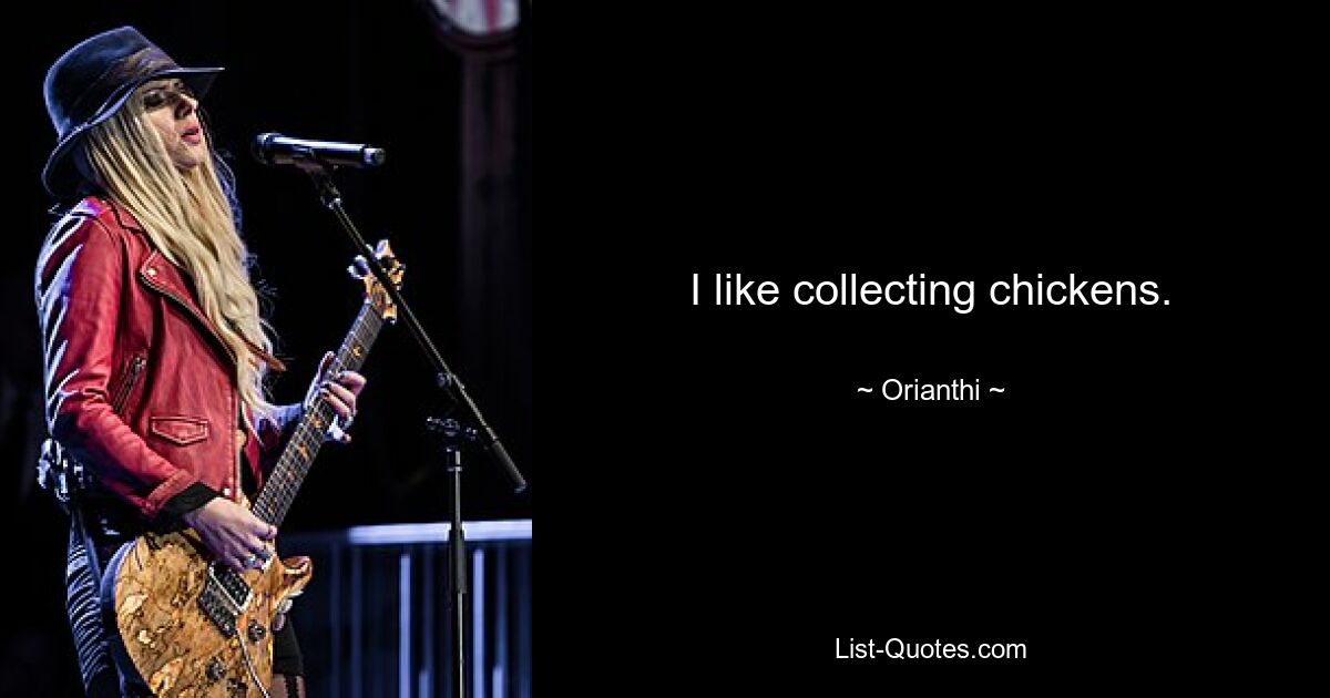 I like collecting chickens. — © Orianthi