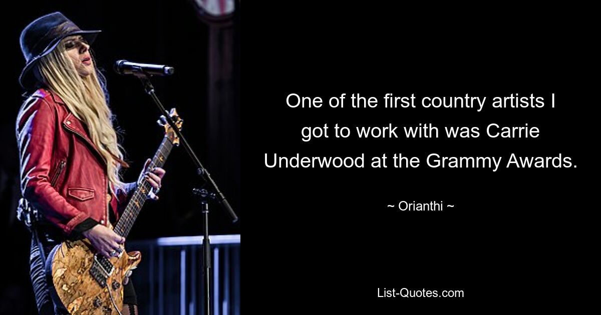 One of the first country artists I got to work with was Carrie Underwood at the Grammy Awards. — © Orianthi