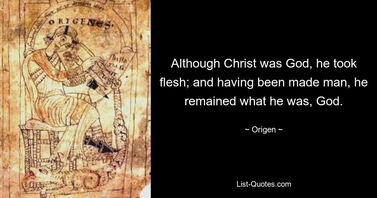 Although Christ was God, he took flesh; and having been made man, he remained what he was, God. — © Origen