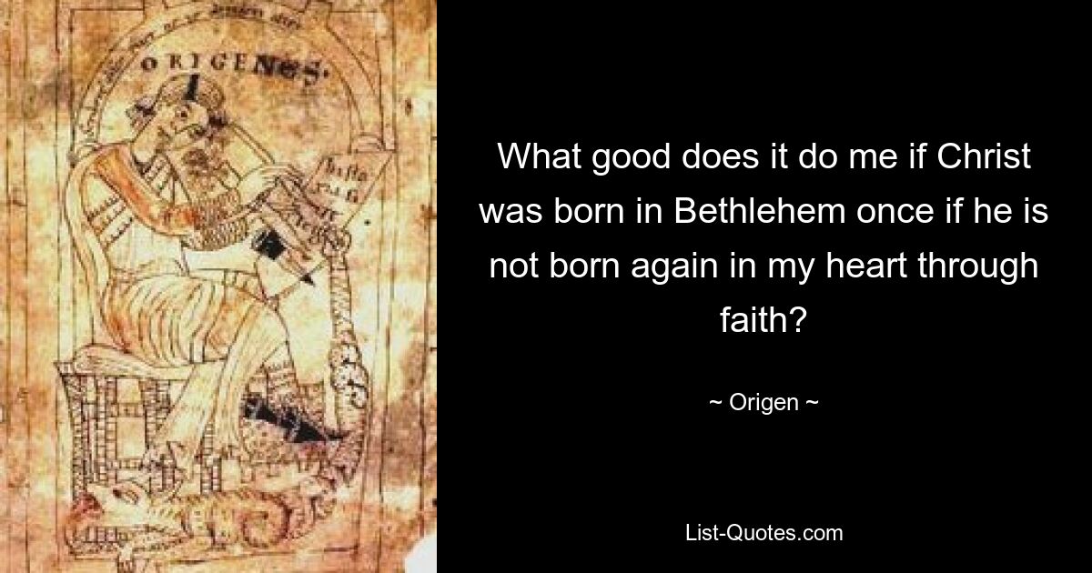 What good does it do me if Christ was born in Bethlehem once if he is not born again in my heart through faith? — © Origen