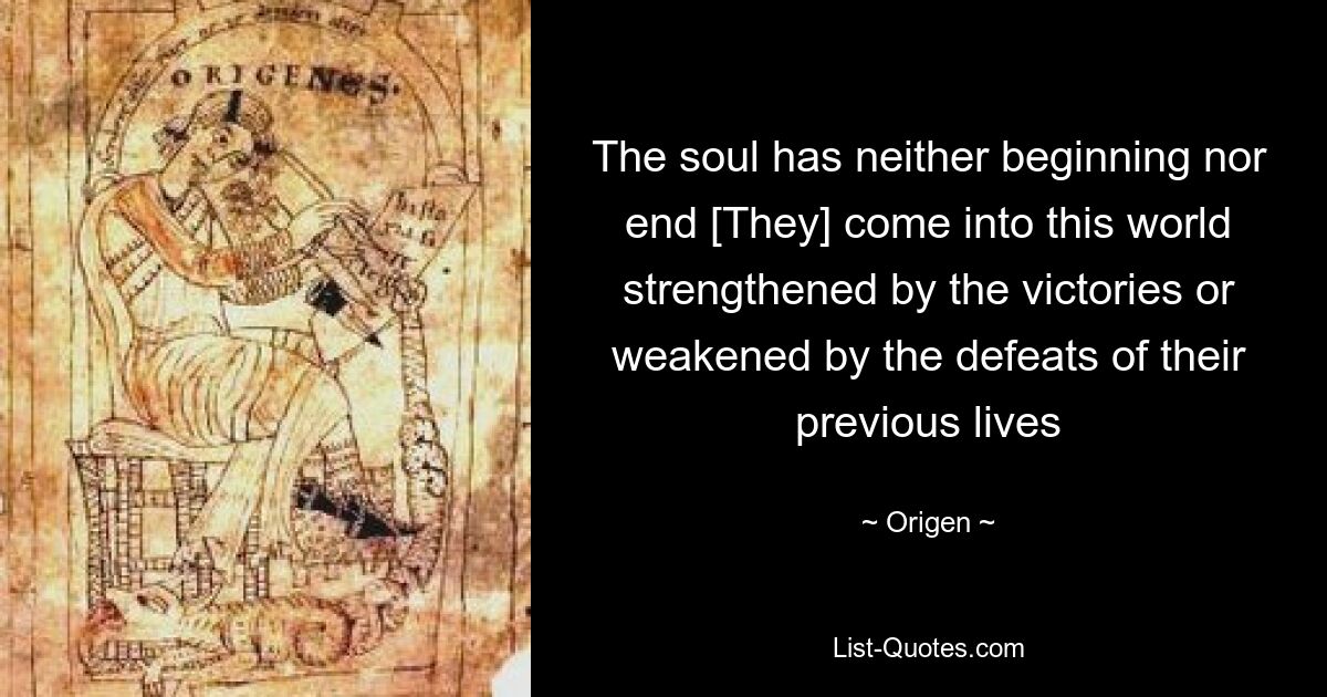 The soul has neither beginning nor end [They] come into this world strengthened by the victories or weakened by the defeats of their previous lives — © Origen