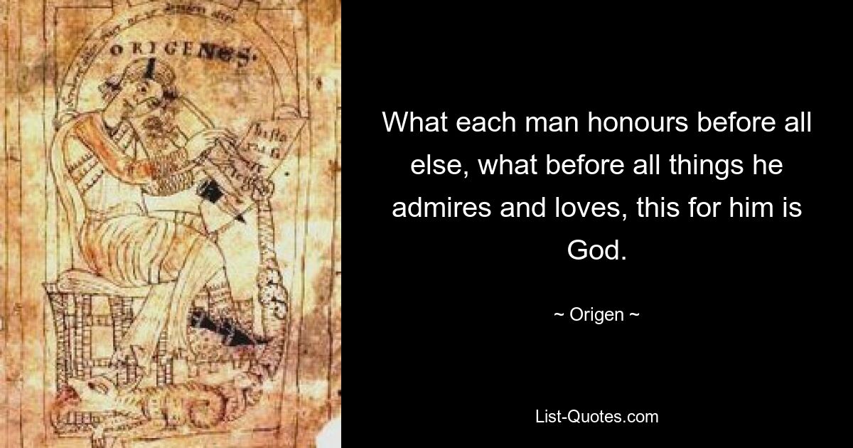 What each man honours before all else, what before all things he admires and loves, this for him is God. — © Origen