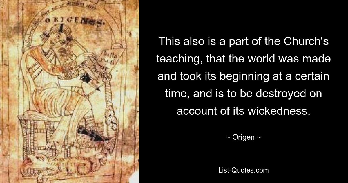 This also is a part of the Church's teaching, that the world was made and took its beginning at a certain time, and is to be destroyed on account of its wickedness. — © Origen