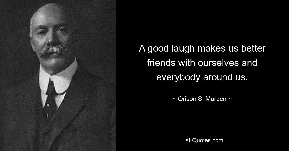 A good laugh makes us better friends with ourselves and everybody around us. — © Orison S. Marden