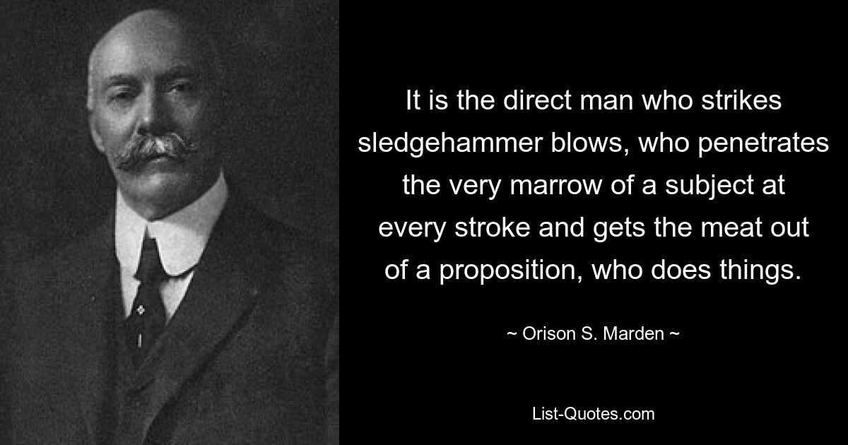 Это прямой человек, который наносит удары кувалдой, который проникает в самую суть предмета каждым ударом и вытаскивает мясо из предложения, кто делает вещи. — © Орисон С. Марден 