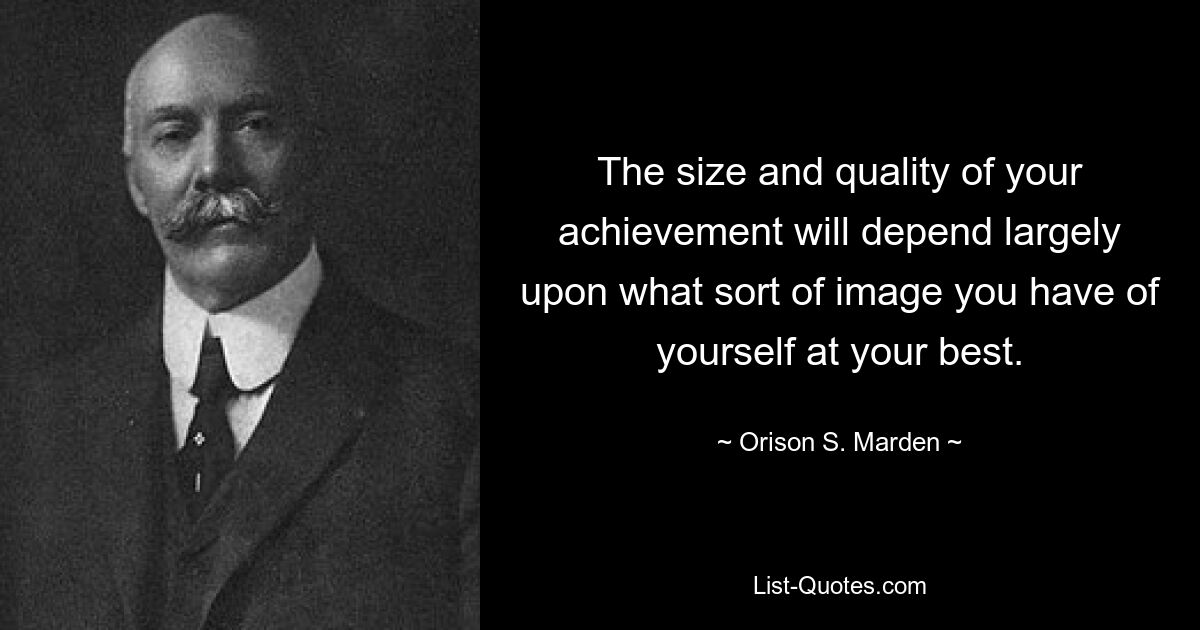 The size and quality of your achievement will depend largely upon what sort of image you have of yourself at your best. — © Orison S. Marden