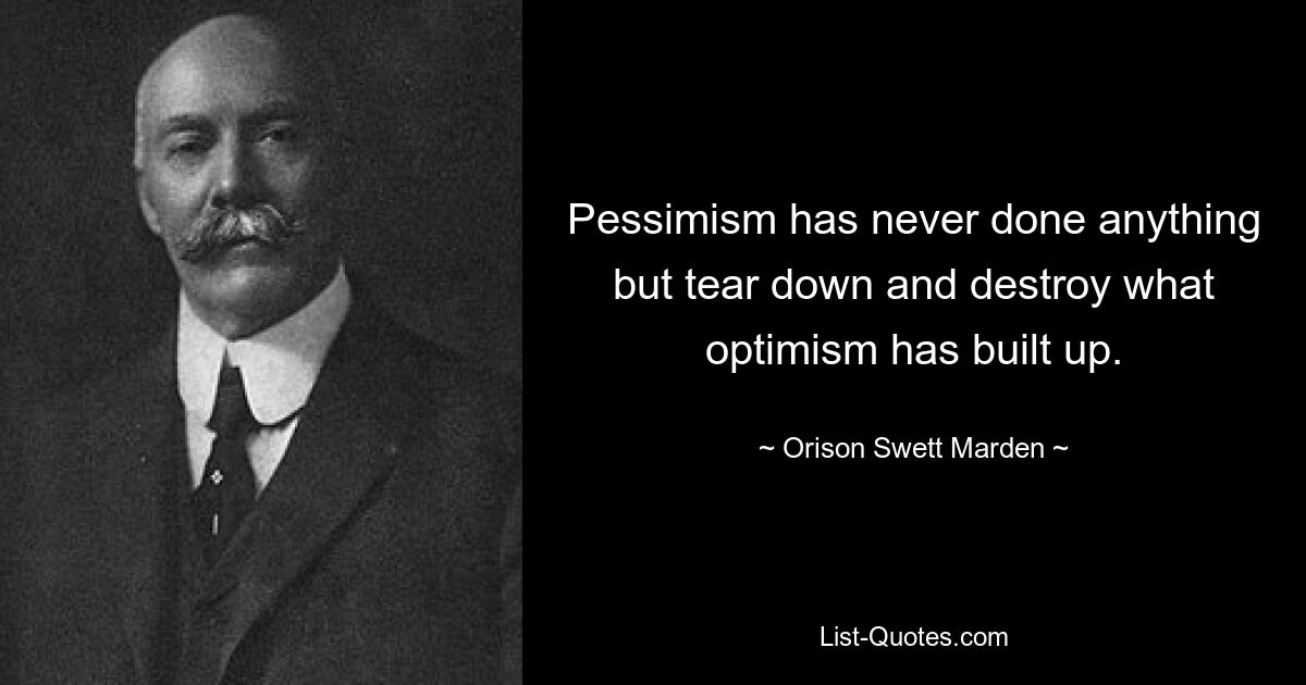 Pessimism has never done anything but tear down and destroy what optimism has built up. — © Orison Swett Marden