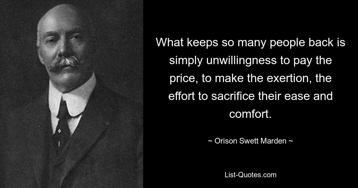 What keeps so many people back is simply unwillingness to pay the price, to make the exertion, the effort to sacrifice their ease and comfort. — © Orison Swett Marden