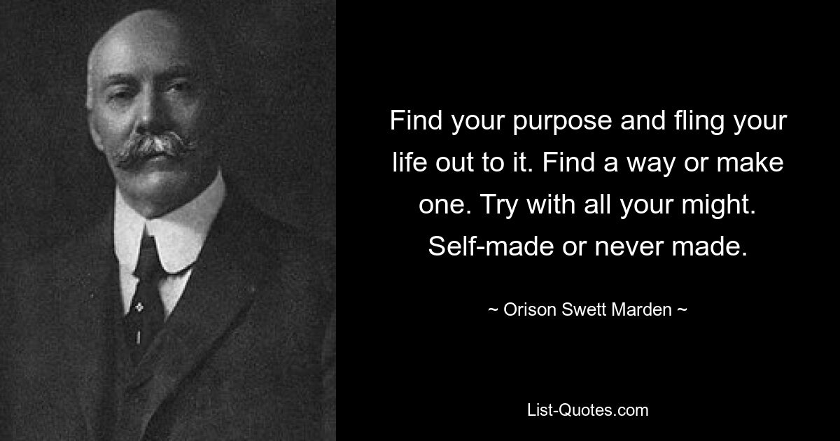 Find your purpose and fling your life out to it. Find a way or make one. Try with all your might. Self-made or never made. — © Orison Swett Marden