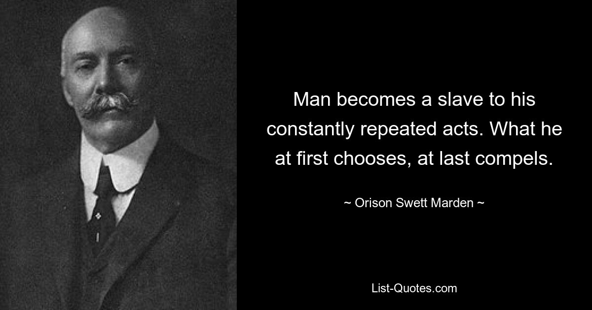 Man becomes a slave to his constantly repeated acts. What he at first chooses, at last compels. — © Orison Swett Marden