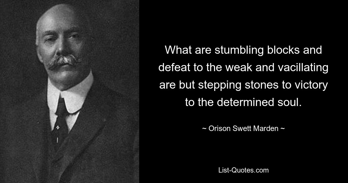 What are stumbling blocks and defeat to the weak and vacillating are but stepping stones to victory to the determined soul. — © Orison Swett Marden