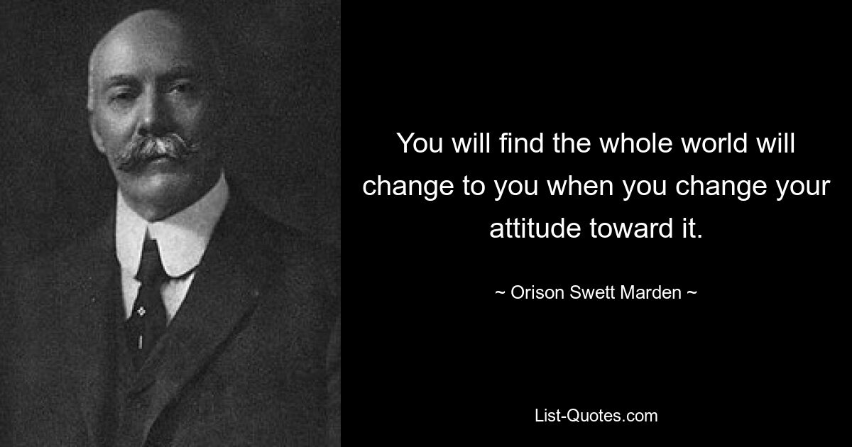 You will find the whole world will change to you when you change your attitude toward it. — © Orison Swett Marden