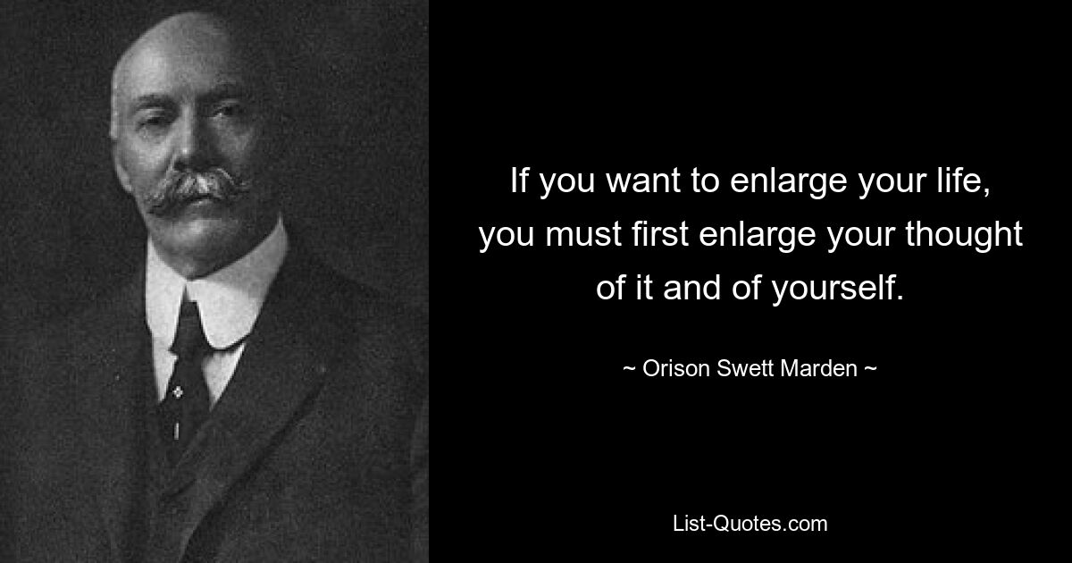 If you want to enlarge your life, you must first enlarge your thought of it and of yourself. — © Orison Swett Marden