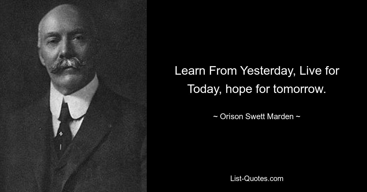 Learn From Yesterday, Live for Today, hope for tomorrow. — © Orison Swett Marden