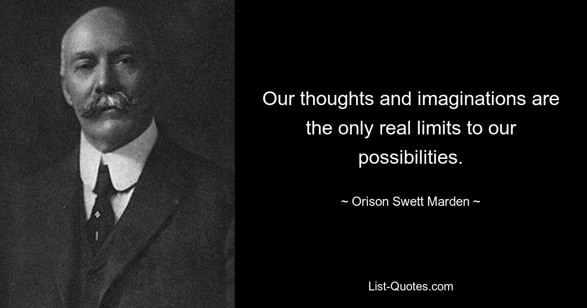 Our thoughts and imaginations are the only real limits to our possibilities. — © Orison Swett Marden