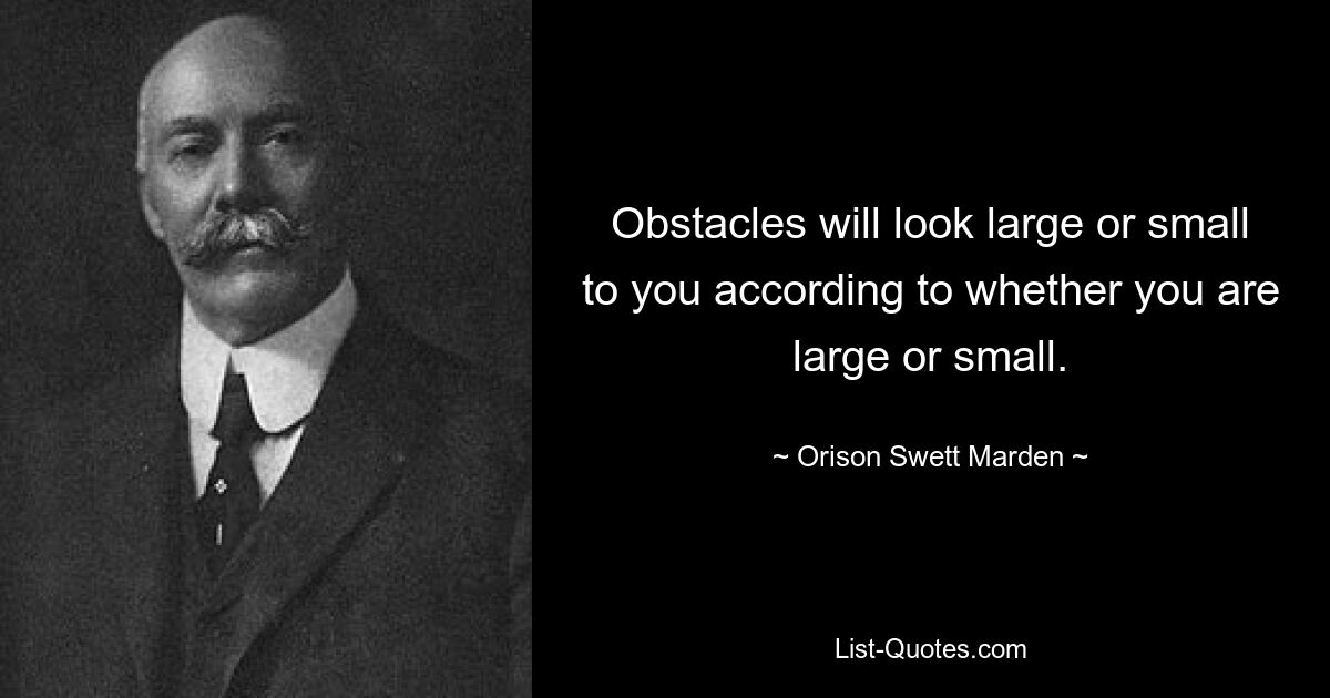 Obstacles will look large or small to you according to whether you are large or small. — © Orison Swett Marden