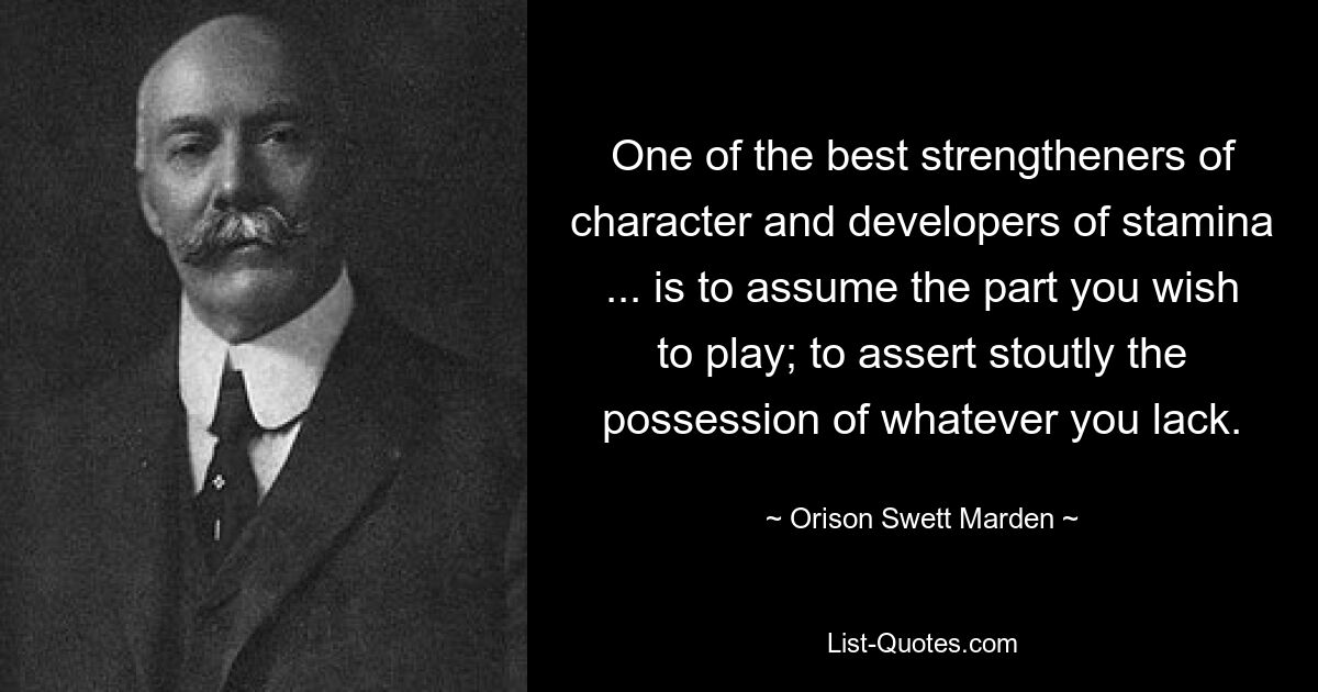 One of the best strengtheners of character and developers of stamina ... is to assume the part you wish to play; to assert stoutly the possession of whatever you lack. — © Orison Swett Marden